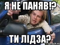 я не паняв!? ти лідза?