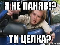я не паняв!? ти целка?