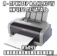 я - принтер и я не хочу ничего печатать я ъочу вжвжвжвжвжвжвжвж!