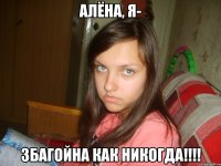 алёна, я- збагойна как никогда!!!