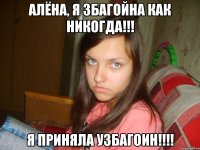 алёна, я збагойна как никогда!!! я приняла узбагоин!!!