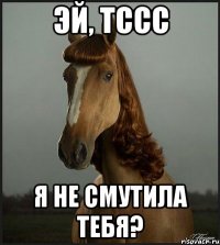 эй, тссс я не смутила тебя?