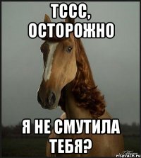 тссс, осторожно я не смутила тебя?