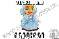 дерзкая и бля пиздец резкая !