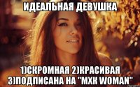 Идеальная девушка 1)Скромная 2)Красивая 3)пОДПИСАНА НА "мхк woman"