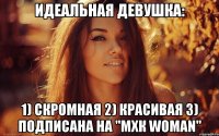 Идеальная девушка: 1) Скромная 2) Красивая 3) пОДПИСАНА НА "мхк woman"