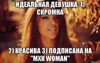 Идеальная девушка: 1) Скромна 2) Красива 3) пОДПИСАНА НА "мхк woman"