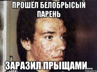 прошёл белобрысый парень заразил прыщами...