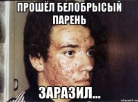 прошёл белобрысый парень заразил...