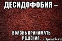 десидофобия – боязнь принимать решения.