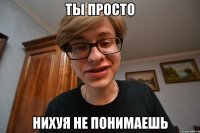 ты просто нихуя не понимаешь
