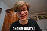  пионер блять!