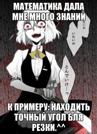 Математика дала мне много знаний К примеру: находить точный угол бля резки.^^