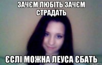 зачєм любіть зачєм страдать єслі можна леуса єбать