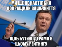 ми ще не настільки покращили ваше життя щоб бути лідерами в цьому рейтингу