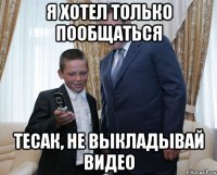 Я ХОТЕЛ ТОЛЬКО ПООБЩАТЬСЯ ТЕСАК, НЕ ВЫКЛАДЫВАЙ ВИДЕО