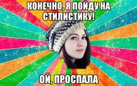 Конечно, я пойду на стилистику! ой, проспала