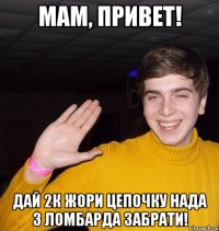 Мам, Привет! Дай 2к жори цепочку нада з ломбарда забрати!