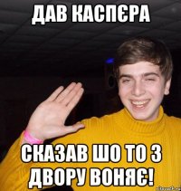 Дав каспєра Сказав шо то з двору воняє!