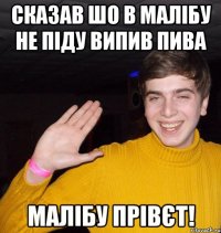 Сказав шо в малібу не піду випив пива Малібу Прівєт!