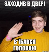 Заходив в двері В*їбався головою