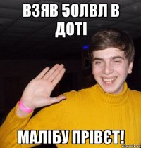 Взяв 50лвл в доті Малібу Прівєт!