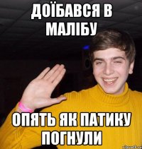 Доїбався в малібу опять як патику погнули