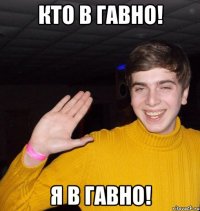 Кто в гавно! Я в гавно!