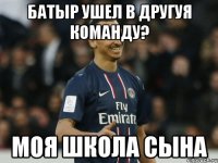 Батыр ушел в другуя команду? моя школа сына