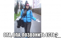  опа, опа, позвонить есть?