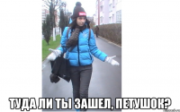  туда ли ты зашел, петушок?