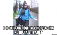  сфоткала подругу когда она ходила в туалет