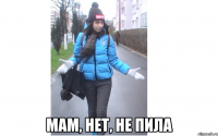  мам, нет, не пила