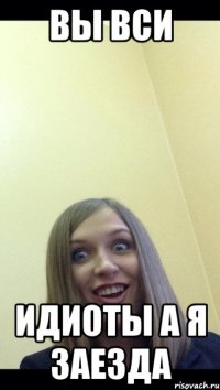 вы вси идиоты а я заезда