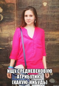  Ищу средневековую атрибутику (какую-нибудь)