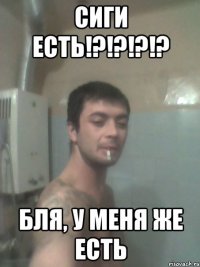 сиги есть!?!?!?!? бля, у меня же есть