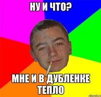 Ну и что? Мне и в дубленке тепло