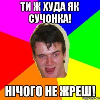 ти ж худа як сучонка! нічого не жреш!