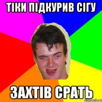тіки підкурив сігу захтів срать
