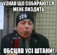 узнав що собираются мене пиздить обсцяв усі штани!