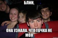блин, она узнала, что тачка не моя