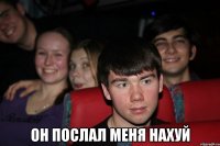  он послал меня нахуй