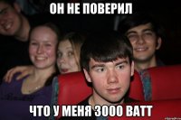 он не поверил что у меня 3000 ватт