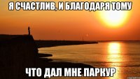 я счастлив, и благодаря тому что дал мне паркур