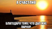 я счастлив благодаря тому, что дал мне паркур