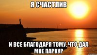 я счастлив и все благодаря тому, что дал мне паркур