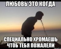 любовь это когда специально хромаешь чтоб тебя пожалели
