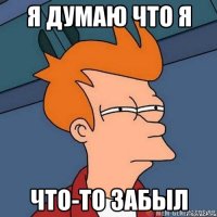 Я думаю что я ЧТО-ТО ЗАБЫЛ