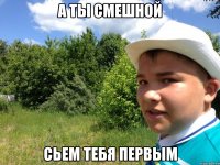 а ты смешной сьем тебя первым