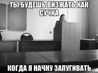 ты будешь визжать как сучка когда я начну запугивать